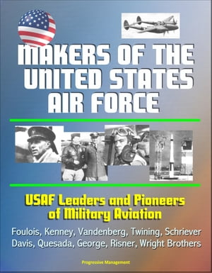 Makers of the United States Air Force: USAF Leaders and Pioneers of Military Aviation - Foulois, Kenney, Vandenberg, Twining, Schriever, Davis, Quesada, George, Risner, Wright Brothers【電子書籍】[ Progressive Management ]