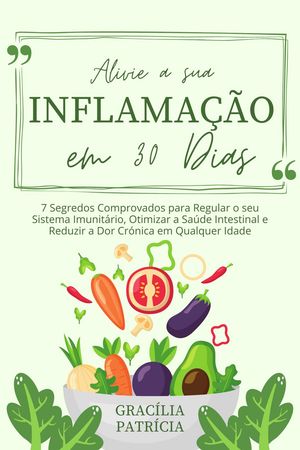 Alivie a sua Inflamação em 30 Dias: 7 Segredos Comprovados para Regular o seu Sistema Imunitário, Otimizar a Saúde Intestinal e Reduzir a Dor Crónica em Qualquer Idade