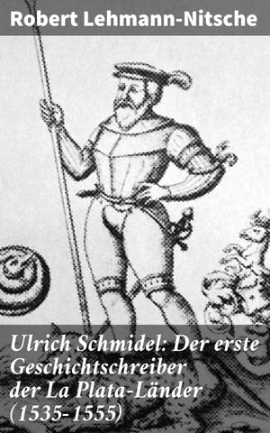 Ulrich Schmidel: Der erste Geschichtschreiber der La Plata-L?nder (1535-1555)