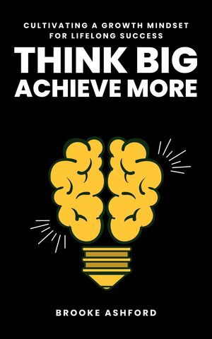 Think Big, Achieve More Cultivating a Growth Mindset for Lifelong SuccessŻҽҡ[ Brooke Ashford ]
