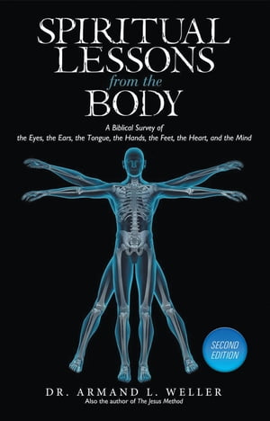 Spiritual Lessons From The Body A Biblical Survey Of The Eyes, The Ears, The Tongue, The Hands, The Feet, The Heart, And The Mind【電子書籍】 Dr. Armand L. Weller