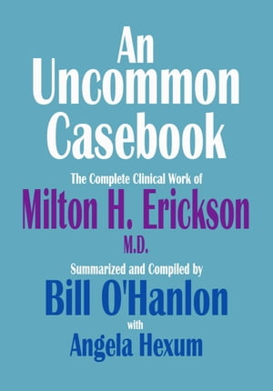 An Uncommon Casebook: The Complete Clinical Work of Milton H. Erickson, M.D.【電子書籍】 Bill O 039 Hanlon