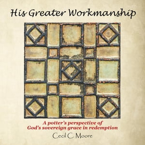 His Greater Workmanship A Potter’S Perspective of God’S Sovereign Grace in Redemption