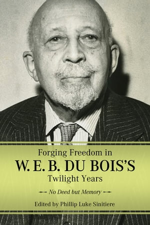 Forging Freedom in W. E. B. Du Bois's Twilight Years No Deed but Memory【電子書籍】