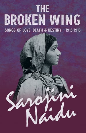 The Broken Wing - Songs of Love, Death Destiny - 1915-1916 With a Chapter from 039 Studies of Contemporary Poets 039 by Mary C. Sturgeon【電子書籍】 Sarojini Naidu