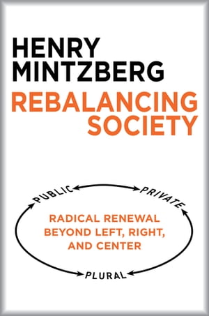 Rebalancing Society Radical Renewal Beyond Left, Right, and Center【電子書籍】 Henry Mintzberg