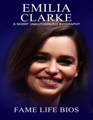 Emilia Clarke A Short Unauthorized Biography