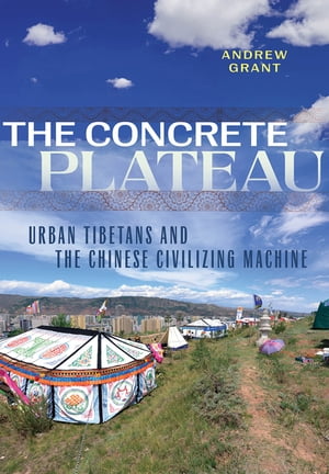 The Concrete Plateau Urban Tibetans and the Chinese Civilizing Machine【電子書籍】 Andrew Grant