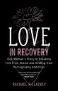 Love in Recovery One Woman 039 s Story of Breaking Free from Shame and Healing from Pornography Addiction【電子書籍】 Rachael Killackey