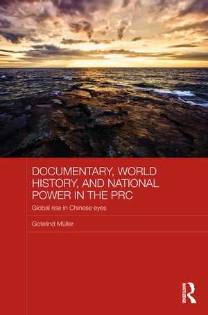 Documentary, World History, and National Power in the PRC Global Rise in Chinese Eyes【電子書籍】 Gotelind Mueller