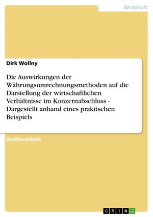 Die Auswirkungen der W?hrungsumrechnungsmethoden auf die Darstellung der wirtschaftlichen Verh?ltnisse im Konzernabschluss - Dargestellt anhand eines praktischen Beispiels Dargestellt anhand eines praktischen Beispiels