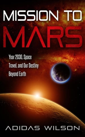 Mission To Mars - Year 2030, Space Travel, And Our Destiny Beyond Earth【電子書籍】[ Adidas Wilson ]