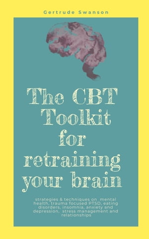The CBT Toolkit for retraining your brain Strategies & techniques on mental health, trauma focused PTSD, eating disorders, insomnia, anxiety and depression, stress management and relationships【電子書籍】[ Gertrude Swanson ]