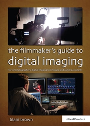 The Filmmaker's Guide to Digital Imaging for Cinematographers, Digital Imaging Technicians, and Camera Assistants【電子書籍】[ Blain Brown ]