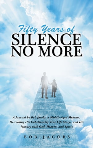 Fifty Years of Silence No More A Journal by Bob Jacobs, a Middle-Aged Medium, Describing His Unbelievably True Life Story, and His Journey with God, Heaven, and Spirit.