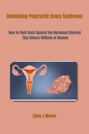 Combating Polycystic Ovary Syndrome How to Fight Back Against the Hormonal Disorder That Affects Millions of Women【電子書籍】 Lilian J. Means