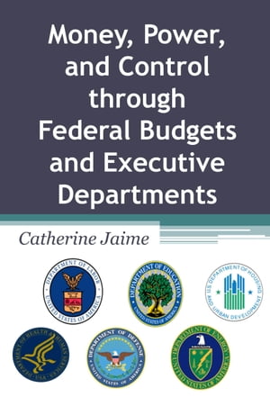 Money, Power, and Control through Federal Budgets and Executive Departments【電子書籍】 Catherine McGrew Jaime