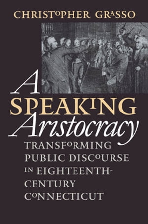 A Speaking Aristocracy Transforming Public Discourse in Eighteenth-Century Connecticut【電子書籍】 Christopher Grasso