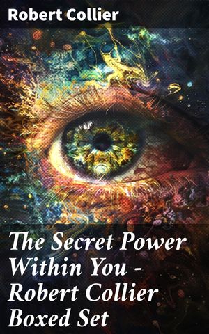 The Secret Power Within You - Robert Collier Boxed Set The Secret of the Ages, The Letter Book, Riches Within Your Reach, The God in You, The Magic Word…【電子書籍】 Robert Collier