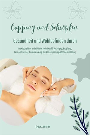 Gesundheit und Wohlbefinden durch Schröpfen und Cupping (Praktische Tipps und effektive Techniken für Anti-Aging, Entgiftung, Faszienlockerung, Immunstärkung, Muskelentspannung und Schmerzlinderung)