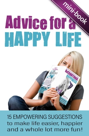 Advice for A Happy Life: 15 Empowering Suggestions To Make Life Easier, Happier And A Whole Lot More Fun!