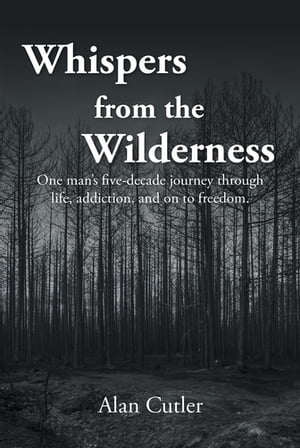 Whispers from the Wilderness One man's five-decade journey through life, addiction, and on to freedom【電子書籍】[ Alan Cutler ]