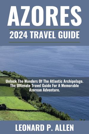 Azores 2024 Travel Guide Unlock The Wonders Of The Atlantic Archipelago. The Ultimate Travel Guide For A Memorable Azorean Adventure.【電子書籍】[ Leonard P. Allen ]