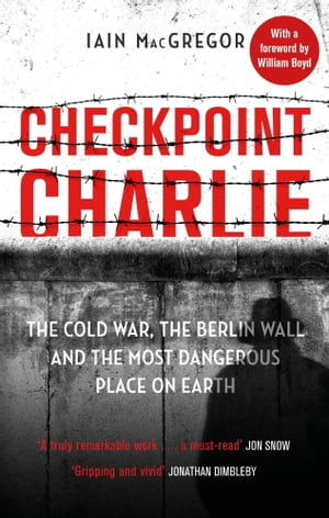 Checkpoint Charlie The Cold War, the Berlin Wall and the Most Dangerous Place on Earth【電子書籍】[ Iain MacGregor ]