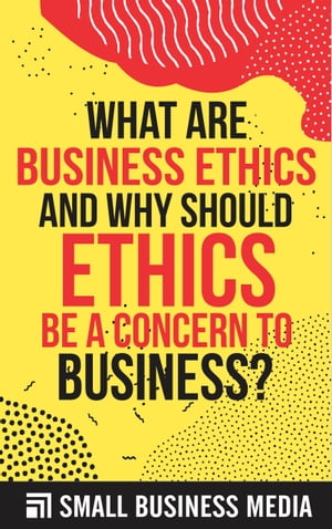 What Are Business Ethics And Why Should Ethics Be A Concern To Business?