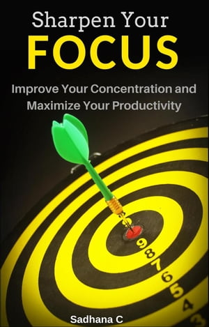 Sharpen Your Focus: The Ultimate Short Guide to Improve Your Concentration and Maximize Your Productivity