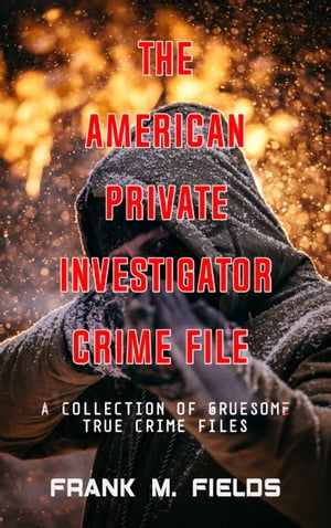 THE AMERICAN PRIVATE INVESTIGATOR CRIME FILE A Collection of Gruesome True Crime Files【電子書籍】[ Frank M. Fields ]