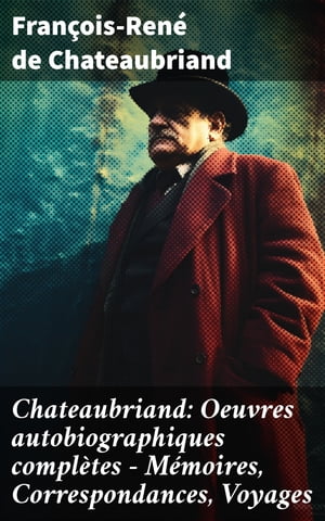 Chateaubriand: Oeuvres autobiographiques compl?tes - M?moires, Correspondances, Voyages
