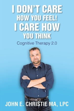 I Don't Care How You Feel! I Care How You Think Cognitive Therapy 2.0Żҽҡ[ John E. Christie MA LPC ]