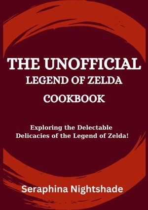 The Unofficial Legend of Zelda Cookbook Exploring the Delectable Delicacies of the Legend of Zelda!【電子書籍】[ Seraphina Nightshade ]