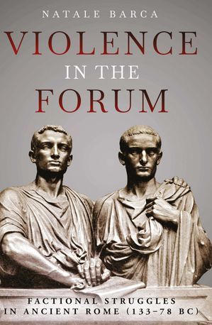 Violence in the Forum Factional Struggles in Ancient Rome (133?78 BC)【電子書籍】[ Natale Barca ]