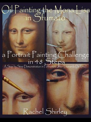 Oil Painting the Mona Lisa in Sfumato: a Portrait Painting Challenge in 48 Steps: A Step by Step Demonstration in Portraiture in Oils (after Leonardo Da Vinci)