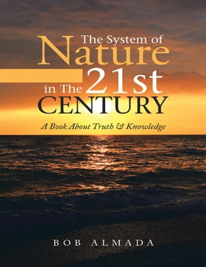 The System of Nature In the 21st Century: A Book About Truth Knowledge【電子書籍】 Bob Almada