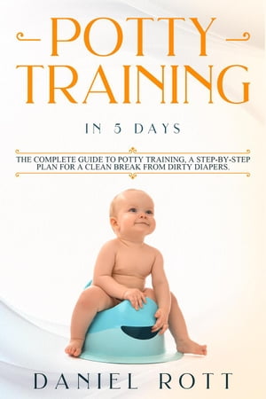 Potty Training in 5 Day: The Complete Guide to Potty Training, A Step-by-Step Plan for a Clean Break from Dirty Diapers