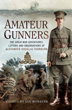 Amateur Gunners The Great War Adventures, Letters and Observations of Alexander Douglas Thorburn【電子書籍】[ Ian Ronayne ]