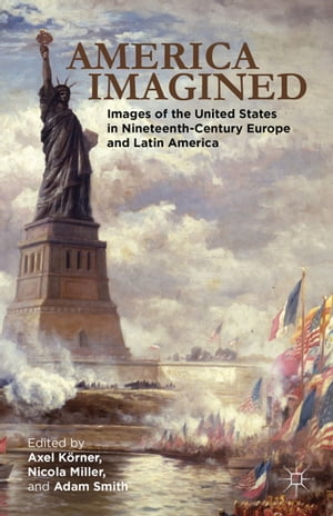 America Imagined Explaining the United States in Nineteenth-Century Europe and Latin America【電子書籍】[ Axel K?rner ]