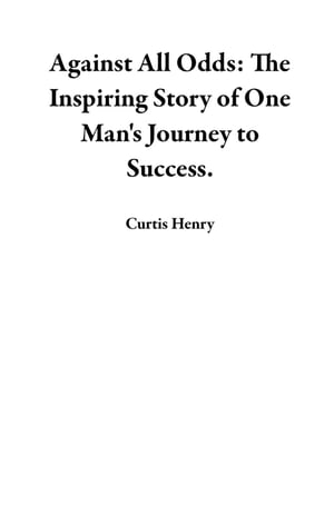 Against All Odds: The Inspiring Story of One Man 039 s Journey to Success.【電子書籍】 Curtis Henry