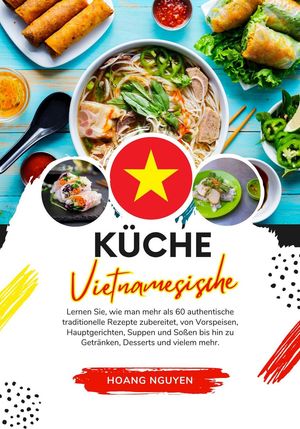 Küche Vietnamesische: Lernen sie, wie man mehr als 60 Authentische Traditionelle Rezepte Zubereitet, von Vorspeisen, Hauptgerichten, Suppen und Soßen bis hin zu Getränken, Desserts und Vielem mehr