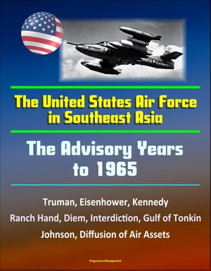 The United States Air Force in Southeast Asia: The Advisory Years to 1965 - Truman, Eisenhower, Kennedy, Ranch Hand, Diem, Interdiction, Gulf of Tonkin, Johnson, Diffusion of Air AssetsŻҽҡ[ Progressive Management ]