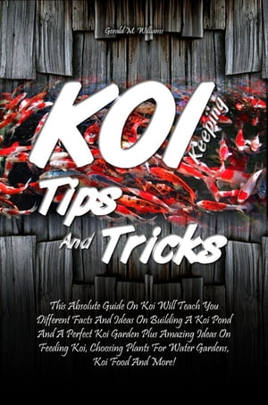 Koi Keeping Tips And Tricks This Absolute Guide On Koi Will Teach You Different Facts And Ideas On Building A Koi Pond And A Perfect Koi Garden Plus Amazing Ideas On Feeding Koi, Choosing Plants For Water Gardens, Koi Food And More!【電子書籍】