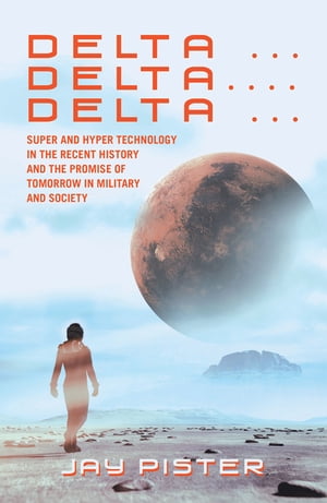 Delta ...Delta.... Delta ... Super and Hyper Technology in the Recent History and the Promise of Tomorrow in Military and Society【電子書籍】[ Jay Pister ]
