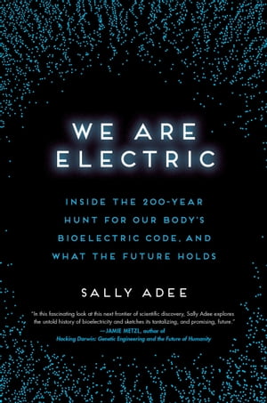 We Are Electric Inside the 200-Year Hunt for Our Body's Bioelectric Code, and What the Future HoldsŻҽҡ[ Sally Adee ]