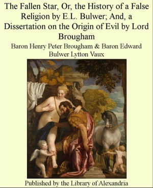 The Fallen Star, Or, The History of a False Religion by E.L. Bulwer; and, a Dissertation on The Origin of Evil by Lord Brougham