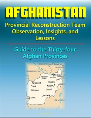 Afghanistan: Provincial Reconstruction Team Observations, Insights, and Lessons - Comprehensive Guide to Each of the Thirty-four Afghan Provinces