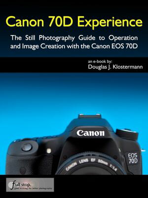 Canon 70D Experience - The Still Photography Guide to Operation and Image Creation with the Canon EOS 70D