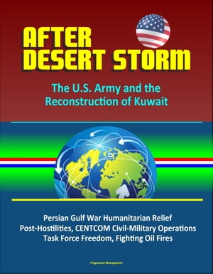 After Desert Storm: The U.S. Army and the Reconstruction of Kuwait - Persian Gulf War Humanitarian Relief, Post-Hostilities, CENTCOM Civil-Military Operations, Task Force Freedom, Fighting Oil Fires